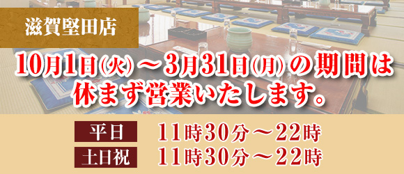 滋賀堅田店 10月1日（火）～3月31日（月）の期間は
			休まず営業いたします。